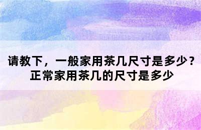 请教下，一般家用茶几尺寸是多少？ 正常家用茶几的尺寸是多少